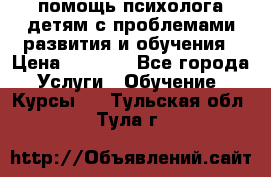 помощь психолога детям с проблемами развития и обучения › Цена ­ 1 000 - Все города Услуги » Обучение. Курсы   . Тульская обл.,Тула г.